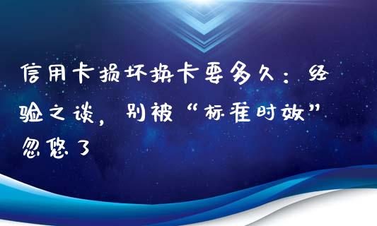 信用卡损坏换卡要多久：经验之谈，别被“标准时效”忽悠了_https://m.qdlswl.com_恒指德指直播室_第1张