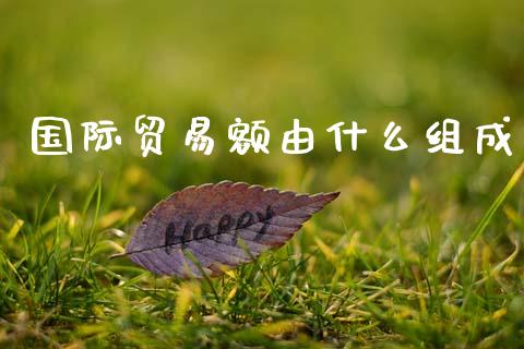 国际贸易额由什么组成_https://m.qdlswl.com_恒指在线直播间_第1张