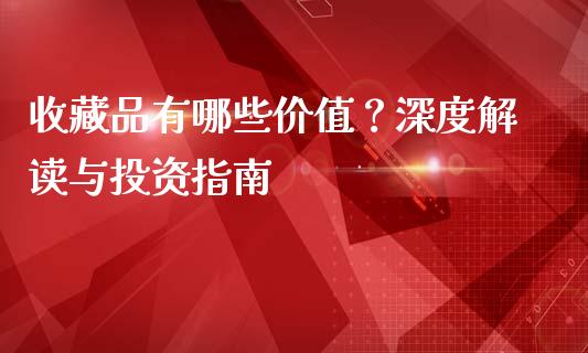 收藏品有哪些价值？深度解读与投资指南_https://m.qdlswl.com_恒指德指直播室_第1张