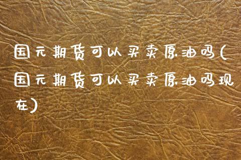 国元期货可以买卖原油吗(国元期货可以买卖原油吗现在)_https://m.qdlswl.com_恒生指数直播喊单_第1张