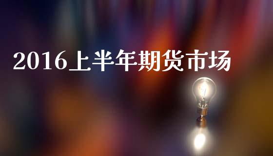 2016上半年期货市场_https://m.qdlswl.com_恒指德指直播室_第1张