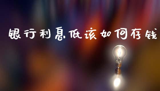 银行利息低该如何存钱_https://m.qdlswl.com_恒指德指直播室_第1张