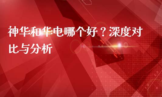 神华和华电哪个好？深度对比与分析_https://m.qdlswl.com_纳指直播_第1张