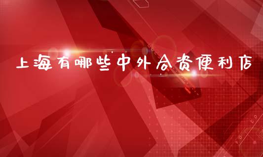 上海有哪些中外合资便利店_https://m.qdlswl.com_恒指在线直播间_第1张