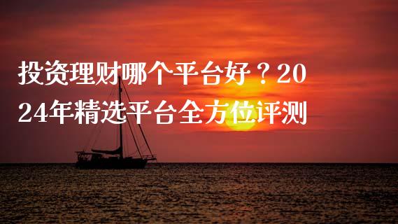 投资理财哪个平台好？2024年精选平台全方位评测_https://m.qdlswl.com_恒指在线直播间_第1张