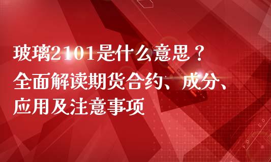 玻璃2101是什么意思?全面解读期货合约、成分、应用及注意事项_恒指在线直播间_第1张_恒生指数直播喊单_恒指在线直播间_恒指德指直播室_纳指直播 玻璃2101是什么意思?全面解读期货合约、成分、应用及注意事项_https://m.qdlswl.com_恒指在线直播间_第1张