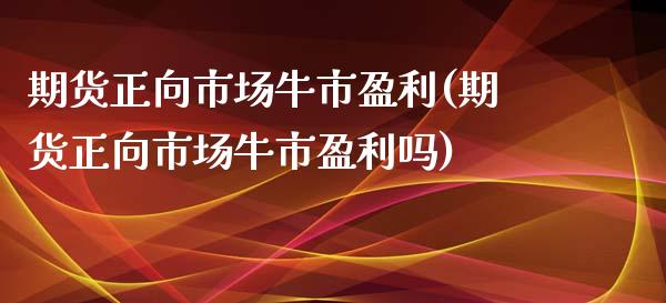 期货正向市场牛市盈利(期货正向市场牛市盈利吗)_https://m.qdlswl.com_恒指德指直播室_第1张