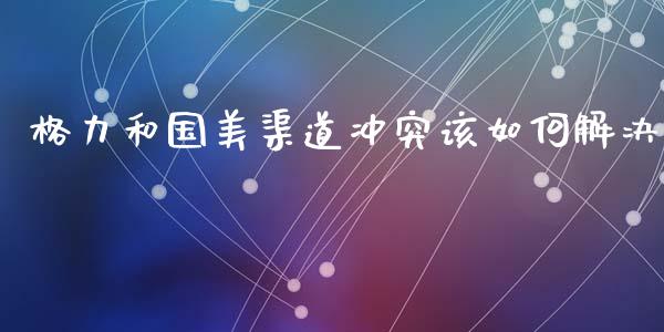 格力和国美渠道冲突该如何解决_https://m.qdlswl.com_恒指在线直播间_第1张