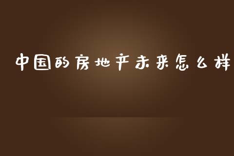 中国的房地产未来怎么样_https://m.qdlswl.com_纳指直播_第1张