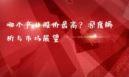哪个产业股价最高？深度解析与市场展望_https://m.qdlswl.com_恒指德指直播室_第1张