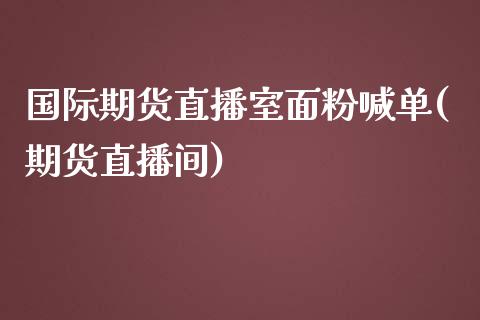 国际期货直播室面粉喊单(期货直播间)_恒生指数直播喊单_第1张_恒生指数直播喊单_恒指在线直播间_恒指德指直播室_纳指直播 国际期货直播室面粉喊单(期货直播间)_https://m.qdlswl.com_恒生指数直播喊单_第1张