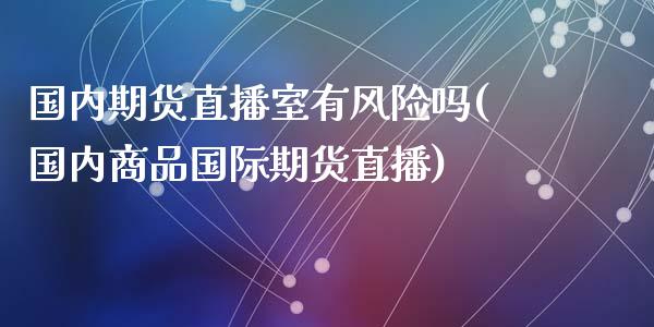 国内期货直播室有风险吗(国内商品国际期货直播)_https://m.qdlswl.com_恒生指数直播喊单_第1张