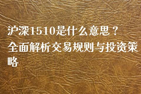 沪深1510是什么意思？全面解析交易规则与投资策略_https://m.qdlswl.com_恒指在线直播间_第1张