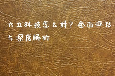 大立科技怎么样？全面评估与深度解析_https://m.qdlswl.com_纳指直播_第1张