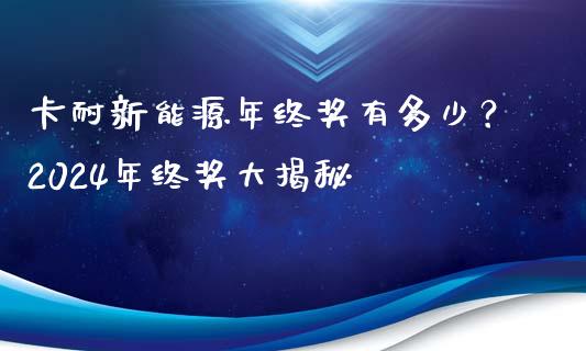 卡耐新能源年终奖有多少？2024年终奖大揭秘_https://m.qdlswl.com_恒指德指直播室_第1张