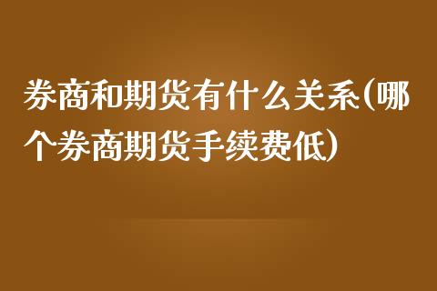 券商和期货有什么关系(哪个券商期货手续费低)_https://m.qdlswl.com_恒指在线直播间_第1张