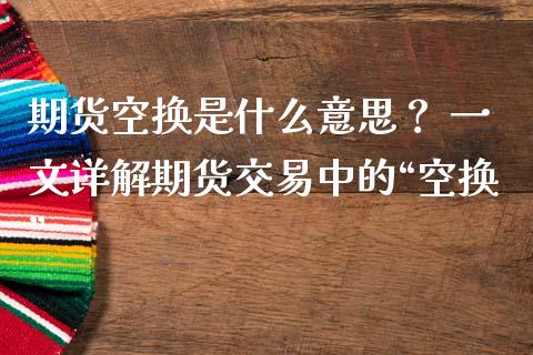 期货空换是什么意思？ 一文详解期货交易中的“空换”_https://m.qdlswl.com_恒指德指直播室_第1张