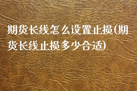 期货长线怎么设置止损(期货长线止损多少合适)_https://m.qdlswl.com_恒指在线直播间_第1张