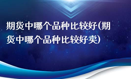 期货中哪个品种比较好(期货中哪个品种比较好卖)_https://m.qdlswl.com_纳指直播_第1张