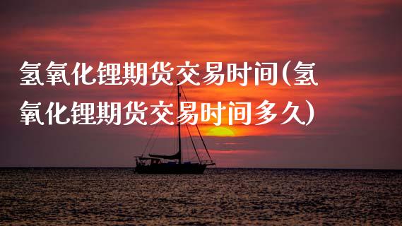 氢氧化锂期货交易时间(氢氧化锂期货交易时间多久)_https://m.qdlswl.com_恒指德指直播室_第1张