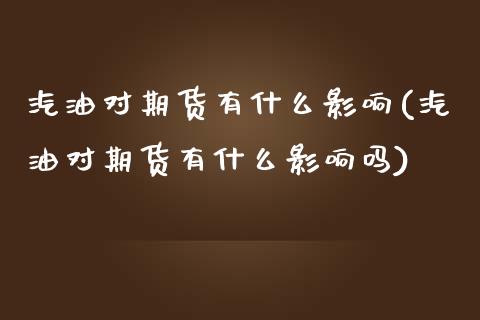 汽油对期货有什么影响(汽油对期货有什么影响吗)_https://m.qdlswl.com_恒指在线直播间_第1张