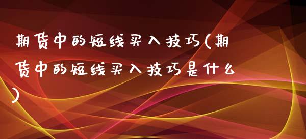 期货中的短线买入技巧(期货中的短线买入技巧是什么)_https://m.qdlswl.com_恒生指数直播喊单_第1张