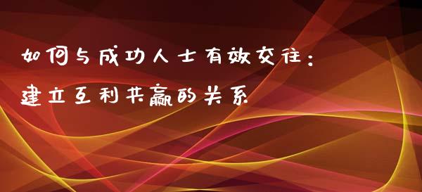 如何与成功人士有效交往：建立互利共赢的关系_https://m.qdlswl.com_恒指在线直播间_第1张