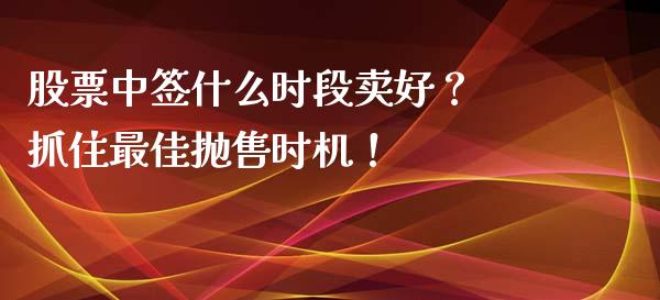 股票中签什么时段卖好？ 抓住最佳抛售时机！_https://m.qdlswl.com_恒生指数直播喊单_第1张