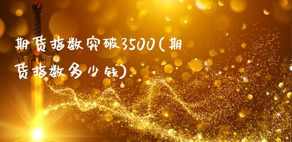 期货指数突破3500(期货指数多少钱)_https://m.qdlswl.com_恒生指数直播喊单_第1张