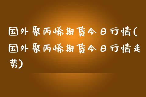 国外聚丙烯期货今日行情(国外聚丙烯期货今日行情走势)_https://m.qdlswl.com_恒指在线直播间_第1张