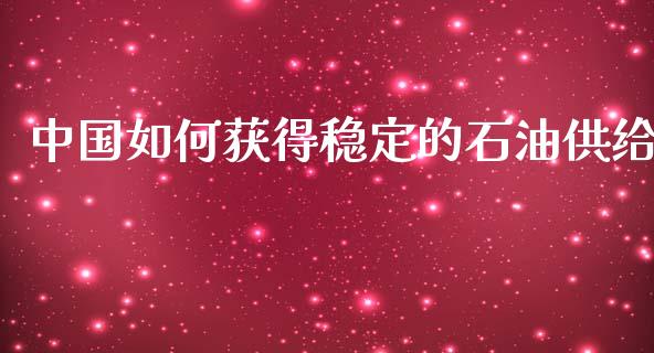 中国如何获得稳定的石油供给_https://m.qdlswl.com_纳指直播_第1张