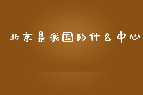 北京是我国的什么中心_https://m.qdlswl.com_恒生指数直播喊单_第1张