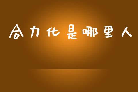 合力化是哪里人_https://m.qdlswl.com_恒生指数直播喊单_第1张