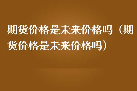 期货价格是未来价格吗（期货价格是未来价格吗）_https://m.qdlswl.com_纳指直播_第1张