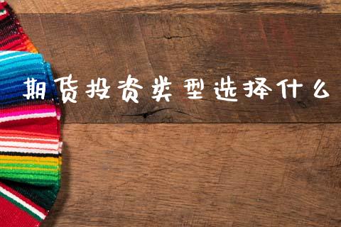 期货投资类型选择什么_https://m.qdlswl.com_恒指在线直播间_第1张