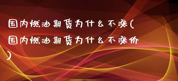 国内燃油期货为什么不涨(国内燃油期货为什么不涨价)_https://m.qdlswl.com_恒指在线直播间_第1张