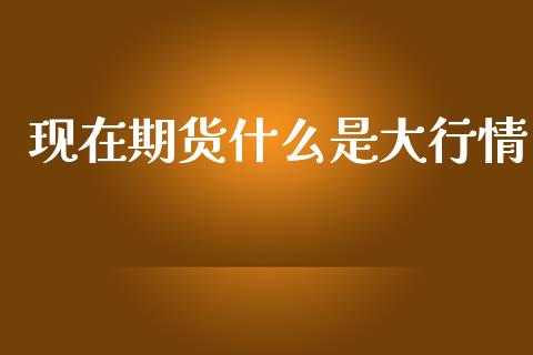 现在期货什么是大行情_https://m.qdlswl.com_恒生指数直播喊单_第1张