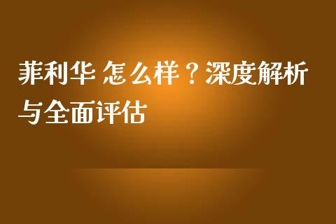 菲利华 怎么样？深度解析与全面评估_https://m.qdlswl.com_恒指在线直播间_第1张