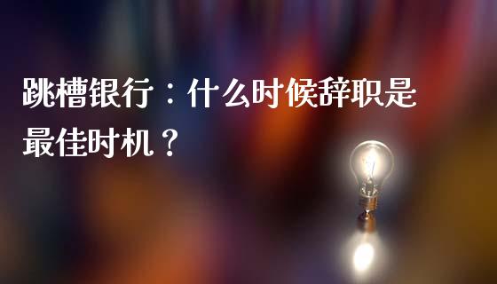 跳槽银行：什么时候辞职是最佳时机？_https://m.qdlswl.com_恒指在线直播间_第1张