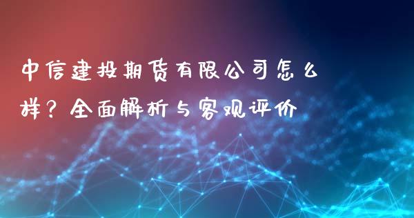 中信建投期货有限公司怎么样？全面解析与客观评价_https://m.qdlswl.com_恒指德指直播室_第1张