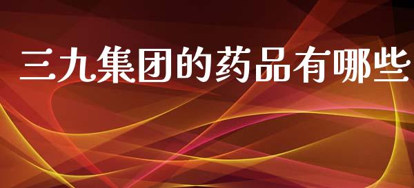 三九集团的药品有哪些_https://m.qdlswl.com_恒指德指直播室_第1张