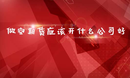 做空期货应该开什么公司好_https://m.qdlswl.com_恒指德指直播室_第1张