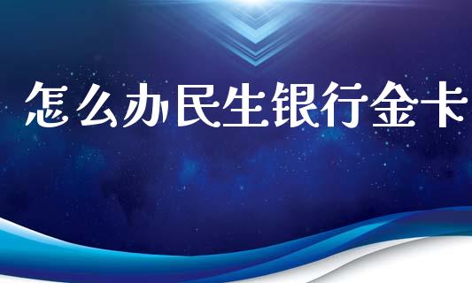 怎么办民生银行金卡_https://m.qdlswl.com_恒生指数直播喊单_第1张