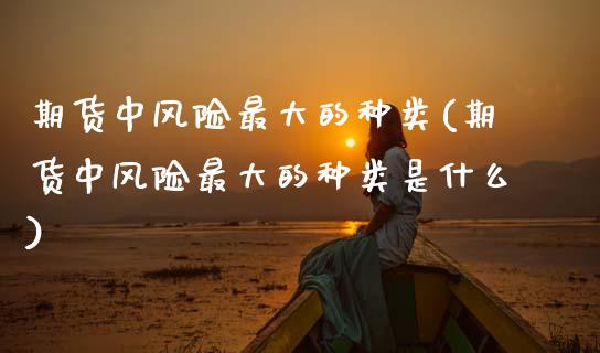 期货中风险最大的种类(期货中风险最大的种类是什么)_https://m.qdlswl.com_恒指德指直播室_第1张