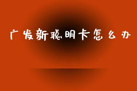 广发新聪明卡怎么办_https://m.qdlswl.com_纳指直播_第1张