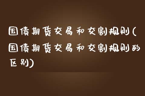 国债期货交易和交割规则(国债期货交易和交割规则的区别)_https://m.qdlswl.com_恒指德指直播室_第1张