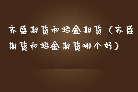 齐盛期货和招金期货(齐盛期货和招金期货哪个好)_恒指在线直播间_第1张_恒生指数直播喊单_恒指在线直播间_恒指德指直播室_纳指直播 齐盛期货和招金期货(齐盛期货和招金期货哪个好)_https://m.qdlswl.com_恒指在线直播间_第1张