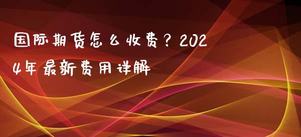 国际期货怎么收费？2024年最新费用详解_https://m.qdlswl.com_纳指直播_第1张