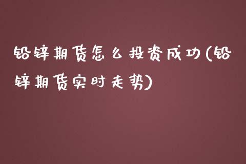 铅锌期货怎么投资成功(铅锌期货实时走势)_https://m.qdlswl.com_恒生指数直播喊单_第1张