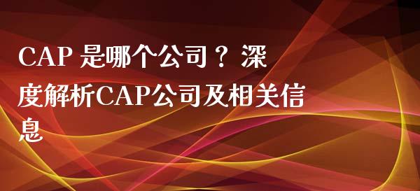 CAP 是哪个公司？ 深度解析CAP公司及相关信息_https://m.qdlswl.com_恒指德指直播室_第1张